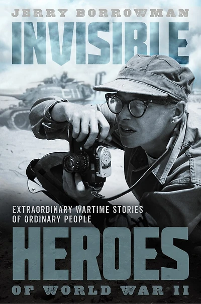 Invisible Heroes of World War II: Extraordinary Wartime Stories Ordinary People