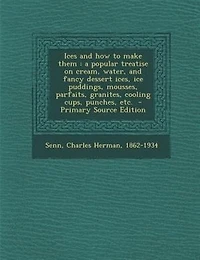 Ices and how to make them: a popular treatise on cream, water, and fancy dessert ices, ice puddings, mousses, parfaits, granit