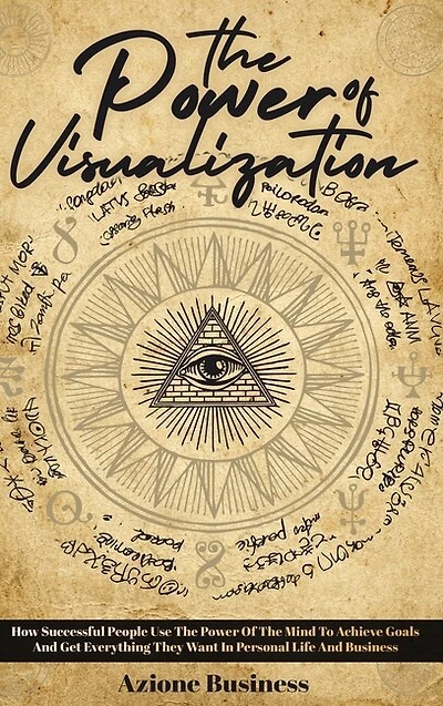 The Power Of Visualization: How Successful People Use The Power Of The Mind To Achieve Goals And Get Everything They Want In Pe