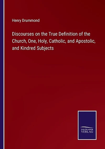 Discourses on the True Definition of the Church, One, Holy, Catholic, and Apostolic, and Kindred Subjects