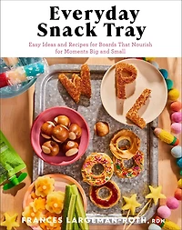 Everyday Snack Tray: Easy Ideas and Recipes for Boards That Nourish Moments Big Small