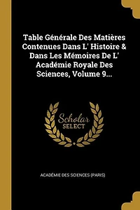Table Générale Des Matières Contenues Dans L' Histoire & Dans Les Mémoires De L' Académie Royale Des Sciences, Volume 9...
