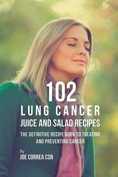 102 Lung Cancer Juice and Salad Recipes: The Definitive Recipe Book to Treating and Preventing Cancer