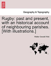 Rugby: Past And Present, With An Historical Account Of Neighbouring Parishes. [with Illustrations.]