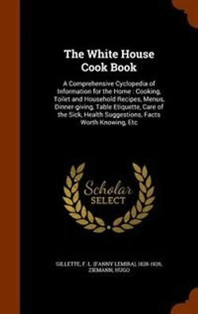The White House Cook Book: A Comprehensive Cyclopedia of Information for the Home : Cooking, Toilet and Household Recipes, Men