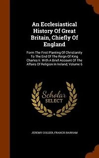 An Ecclesiastical History Of Great Britain, Chiefly England: Form The First Planting Christianity To End Reign King Charles Ii. With A Brief Ac