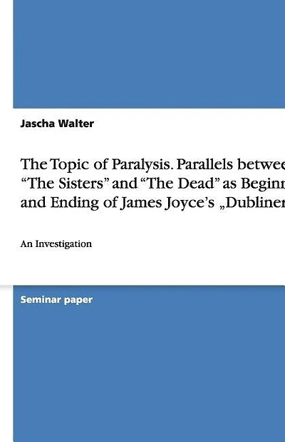 The Topic of Paralysis. Parallels between "The Sisters" and "The Dead" as Beginning and Ending of James Joyce's "Dubliners": An Investigation