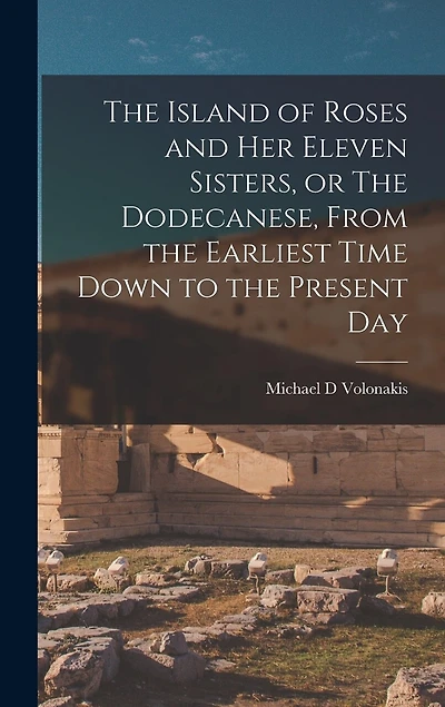 The Island of Roses and her Eleven Sisters, or The Dodecanese, From the Earliest Time Down to the Present Day