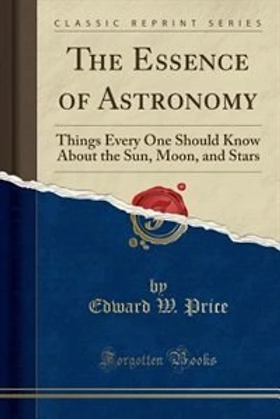 The Essence of Astronomy: Things Every One Should Know About the Sun, Moon, and Stars (Classic Reprint)