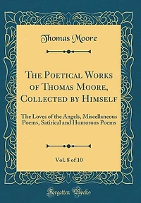 The Poetical Works of Thomas Moore, Collected by Himself, Vol. 8 of 10: The Loves of the Angels, Miscellaneous Poems, Satirical and Humorous Poems (Classic Reprint)