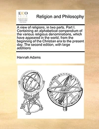 A View Of Religions, In Two Parts. Part I. Containing An Alphabetical Compendium Of The Various Religious Denominations, Which Have Appeared In The World, From The Beginning Of The Christian Era To The Present Day. The Second Edition, With Large Additions