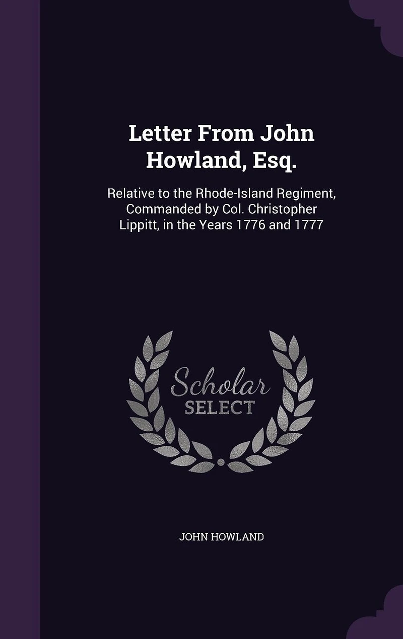 Letter From John Howland, Esq., Relative to the Rhode-Island Regiment, Commanded by Col. Christopher Lippitt, Years 1776 and 1777 (Classic Reprint)