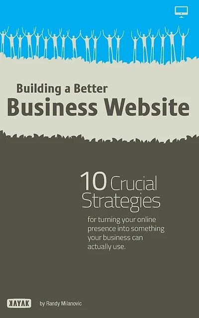 Building a Better Business Website: 10 Crucial Strategies for Turning Your Online Presence Into Something Your Company Can Actually Use