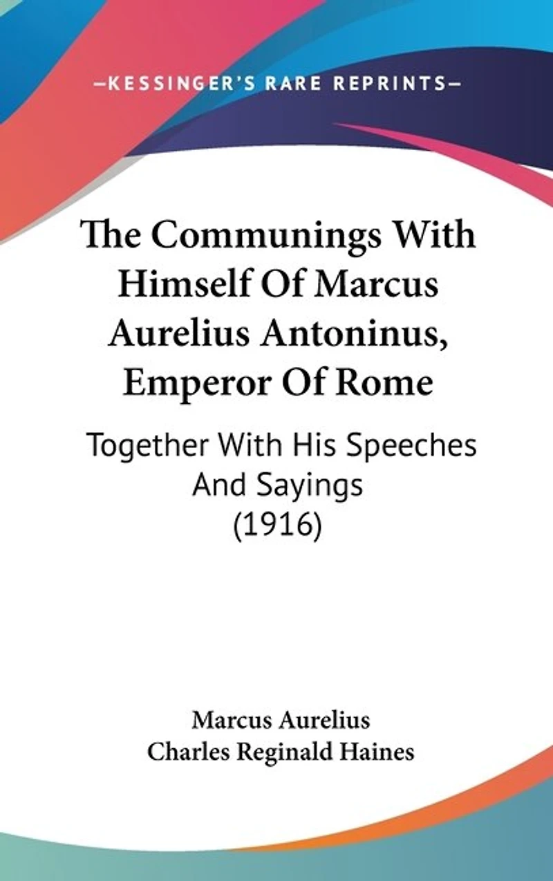 The Communings With Himself Of Marcus Aurelius Antoninus, Emperor Of Rome: Together With His Speeches And Sayings (1916)
