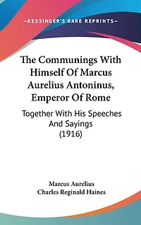 The Communings With Himself Of Marcus Aurelius Antoninus, Emperor Of Rome: Together With His Speeches And Sayings (1916)