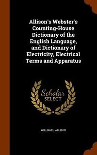 Allison's Webster's Counting-House Dictionary of the English Language, and Electricity, Electrical Terms Apparatus (Classic Reprint)