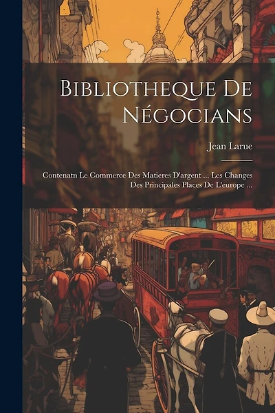 Bibliotheque De Négocians: Contenatn Le Commerce Des Matieres D'argent ... Les Changes Des Principales Places De L'europe ...