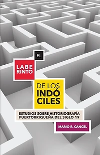 El laberinto de los indóciles. Estudios sobre historiografía puertorriqueña del siglo 19