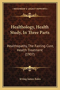 Healthology, Health Study, In Three Parts: Healthopathy, The Fasting Cure, Health Treatment (1907)