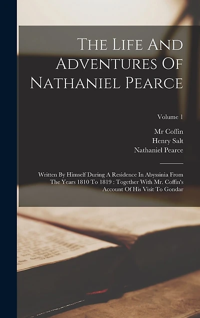 The Life And Adventures Of Nathaniel Pearce: Written By Himself During A Residence In Abyssinia From The Years 1810 To 1819: Together With Mr. Coffin's Account Of His Visit To Gondar; Volume 1