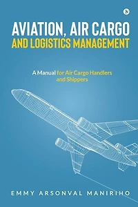 Aviation, Air Cargo and Logistics Management: A Manual for Handlers Shippers