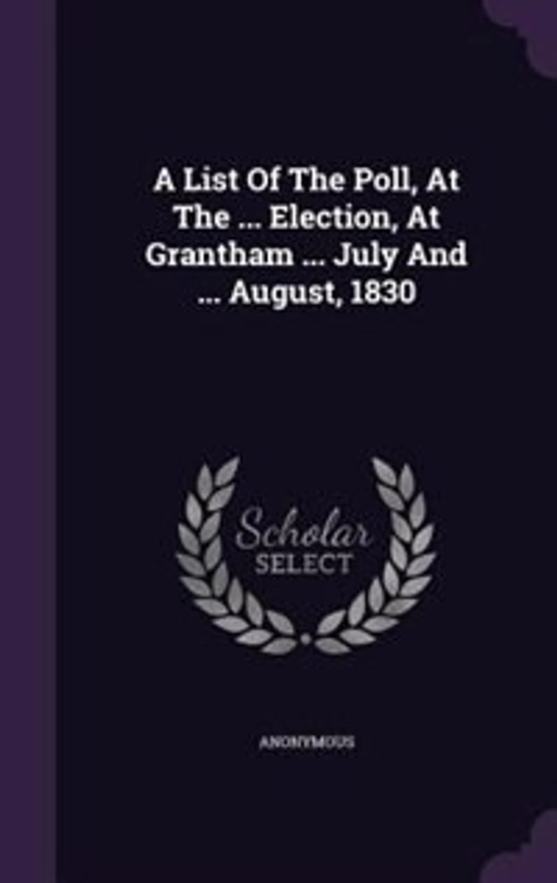 A List Of The Poll, At ... Election, Grantham July And August, 1830