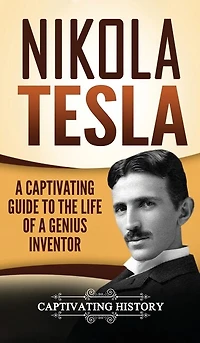 Nikola Tesla: A Captivating Guide To The Life Of A Genius Inventor