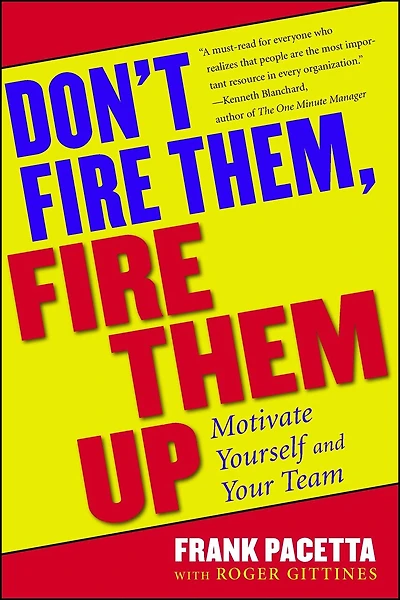 Don't Fire Them, Fire Them Up: Motivate Yourself And Your Team