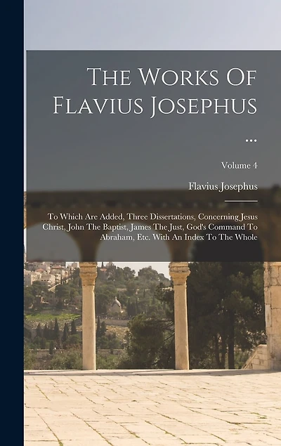 The Works Of Flavius Josephus ...: To Which Are Added, Three Dissertations, Concerning Jesus Christ, John The Baptist, James The Just, God's Command To Abraham, Etc. With An Index To The Whole; Volume 4