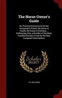 The Horse-Owner's Guide: Or, Practical Instructions On the Horseman's Points, the Horse in Health, the Horse in Sickness ...