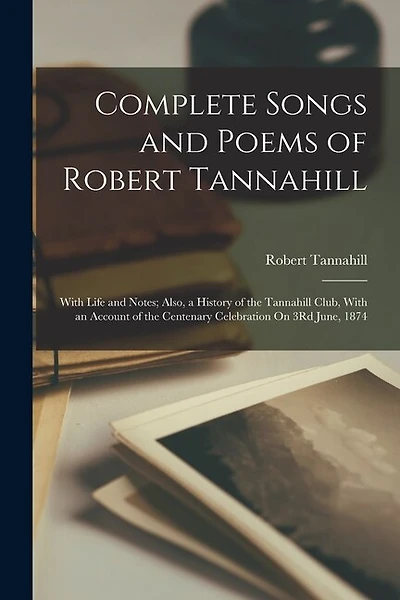 Complete Songs and Poems of Robert Tannahill: With Life and Notes; Also, a History of the Tannahill Club, With an Account of the Centenary Celebration On 3Rd June, 1874
