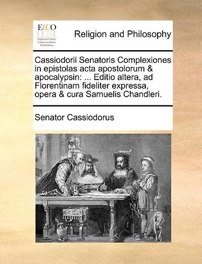 Cassiodorii Senatoris Complexiones in Epistolas ACTA Apostolorum & Apocalypsin: Editio Altera, Ad Florentinam Fideliter Expressa, Opera & Cura Samuelis Chandleri.