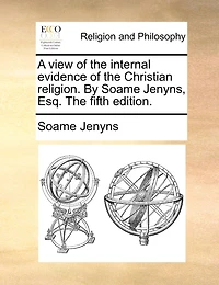 A view of the internal evidence of the Christian religion. By Soame Jenyns, Esq. The fifth edition.