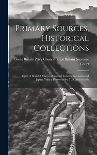 Primary Sources, Historical Collections: Digest of British Orders in Council Relating to China and Japan, With a Foreword by T. S. Wentworth