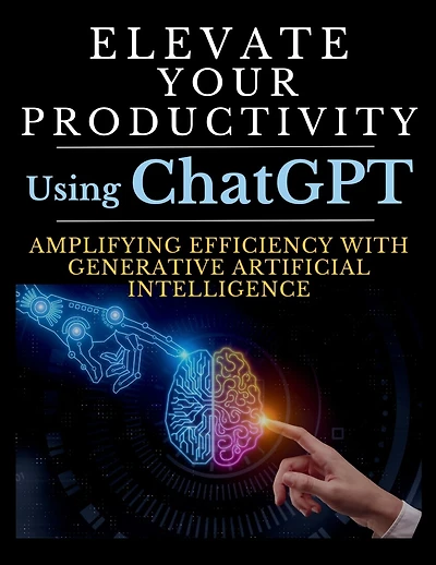 Elevate Your Productivity Using ChatGPT: An In-Depth Resource for Amplifying Efficiency with Generative Artificial Intelligence Technology
