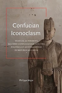 Confucian Iconoclasm: Textual Authority, Modern Confucianism, and the Politics of Antitradition Republican China