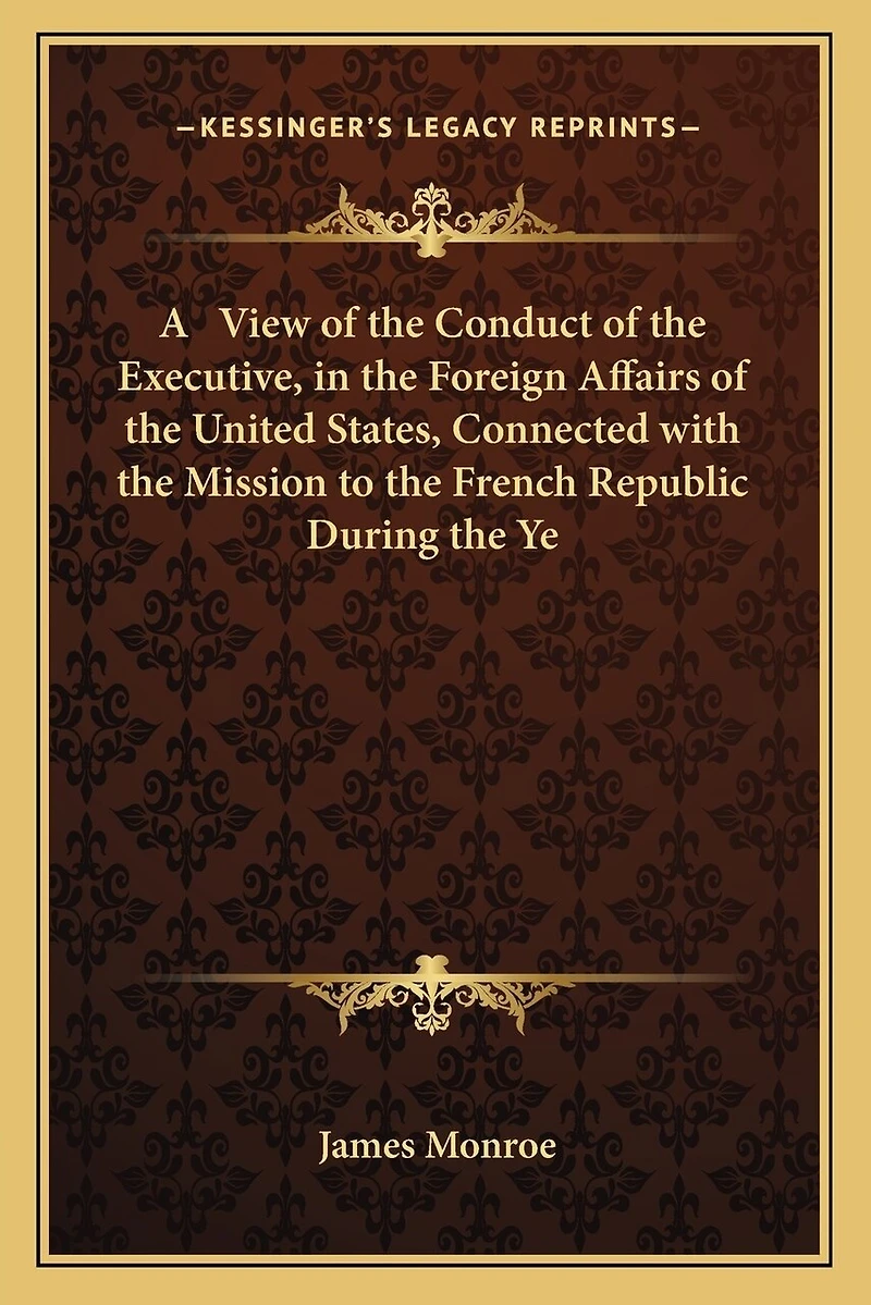A View of the Conduct of the Executive, in the Foreign Affairs of the United States, Connected with the Mission to the French Republic During the Ye