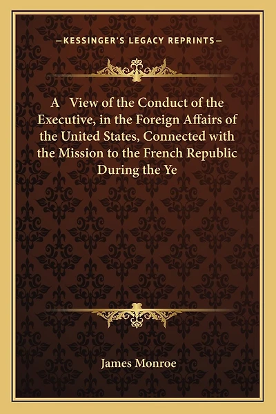 A View of the Conduct of the Executive, in the Foreign Affairs of the United States, Connected with the Mission to the French Republic During the Ye