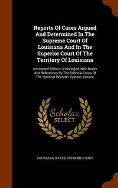 Reports Of Cases Argued And Determined In The Supreme Court Of Louisiana And In The Superior Court Of The Territory Of Louisiana: Annotated Edition, Unabridged