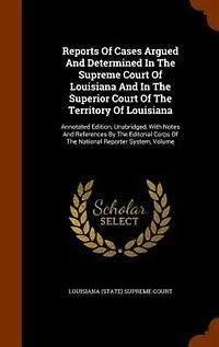 Reports Of Cases Argued And Determined In The Supreme Court Of Louisiana And In The Superior Court Of The Territory Of Louisiana: Annotated Edition, Unabridged
