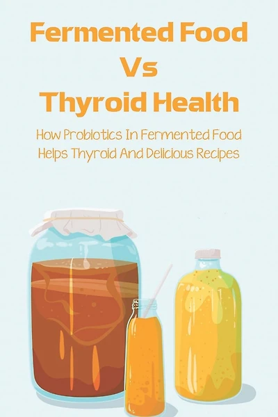 Fermented Food Vs Thyroid Health: How Probiotics In Fermented Food Helps Thyroid And Delicious Recipes: How To Make Fermented Foods Recipes