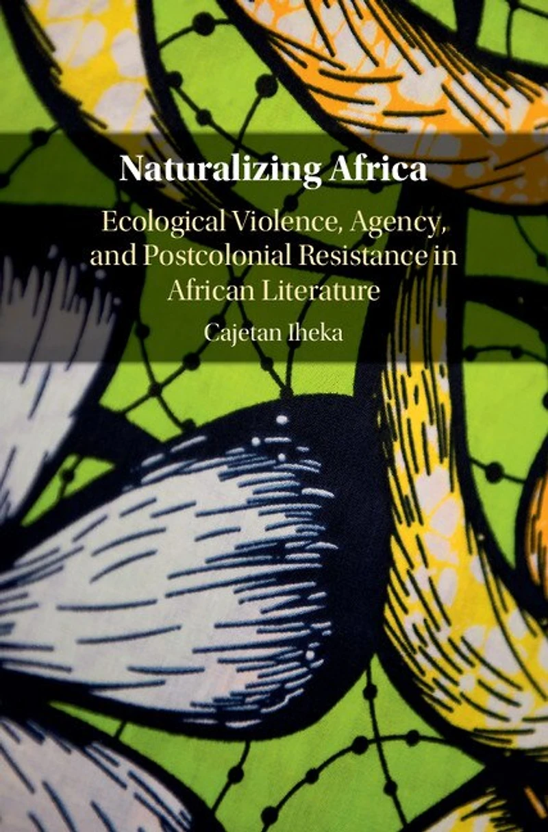 Naturalizing Africa: Ecological Violence, Agency, And Postcolonial Resistance African Literature