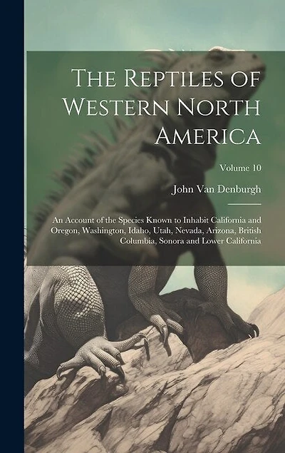 The Reptiles of Western North America; an Account of the Species Known to Inhabit California and Oregon, Washington, Idaho, Utah, Nevada, Arizona, British Columbia, Sonora and Lower California; Volume 10