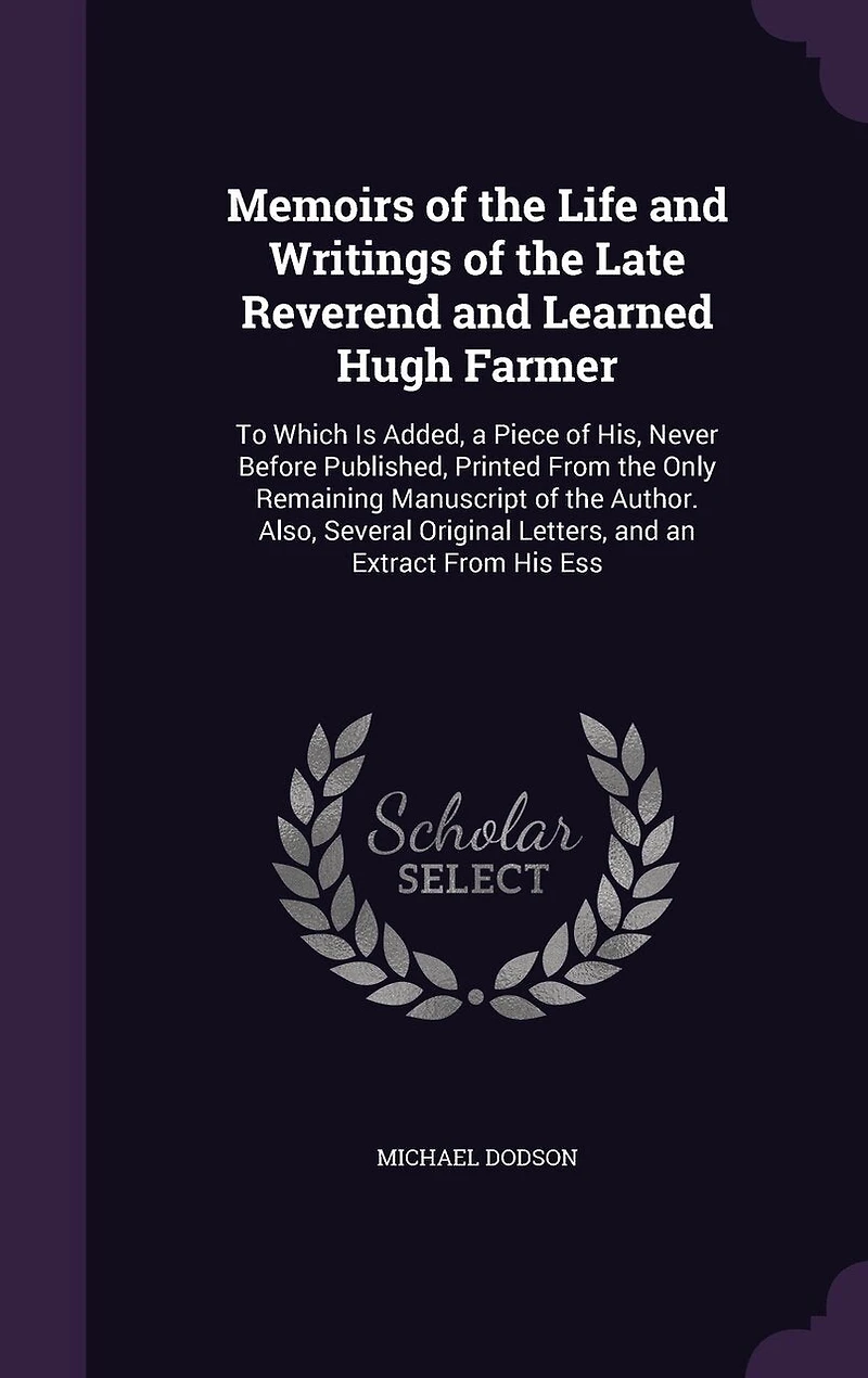 Memoirs of the Life and Writings of the Late Reverend and Learned Hugh Farmer: To Which Is Added, a Piece of His, Never Before Published, Printed From the Only Remaining Manuscript of the Author. Also, Several Original Letters, and an Extract From His Ess