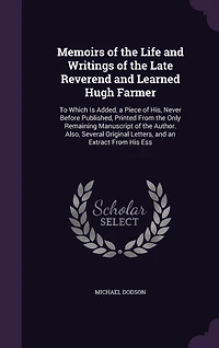 Memoirs of the Life and Writings of the Late Reverend and Learned Hugh Farmer: To Which Is Added, a Piece of His, Never Before Published, Printed From the Only Remaining Manuscript of the Author. Also, Several Original Letters, and an Extract From His Ess