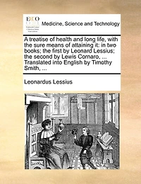 a Treatise of Health and Long Life, With the Sure Means Attaining it, two Books. First by Leonard Lessius, Second Lewis Cornaro, Noble Venetian: Translated Into English, Timothy Smith, Apothecary