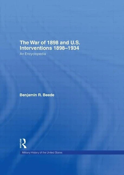 The War of 1898 and U.S. Interventions, - 1934: An Encyclopedia