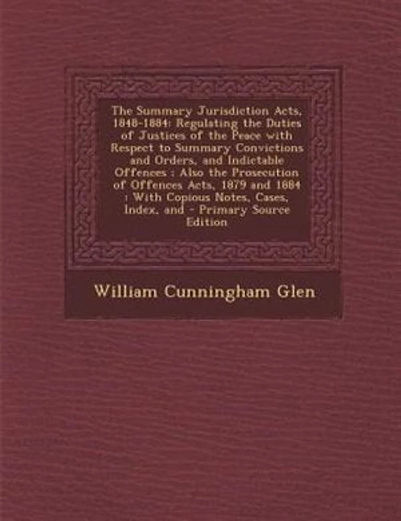 the Summary Jurisdiction Acts, 1848-1884: Regulating Duties of Justices Peace With Respect to Convictions And Orders,