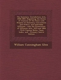 the Summary Jurisdiction Acts, 1848-1884: Regulating Duties of Justices Peace With Respect to Convictions And Orders,