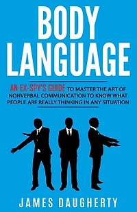 Body Language: An Ex-SPY's Guide to Master the Art of Nonverbal Communication to Know What People Are Really Thinking in Any Situation